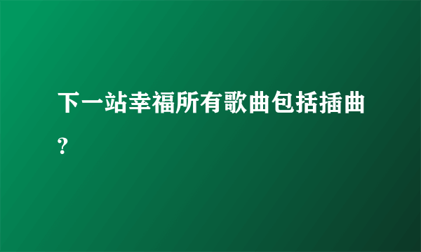 下一站幸福所有歌曲包括插曲？