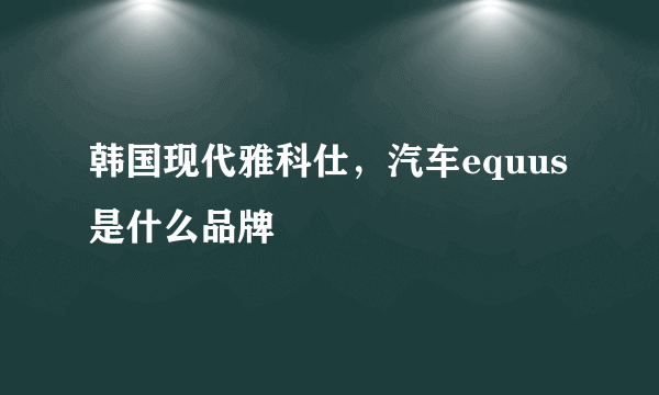 韩国现代雅科仕，汽车equus是什么品牌