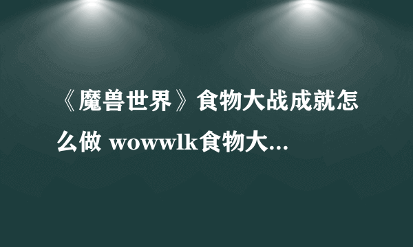 《魔兽世界》食物大战成就怎么做 wowwlk食物大战成就攻略