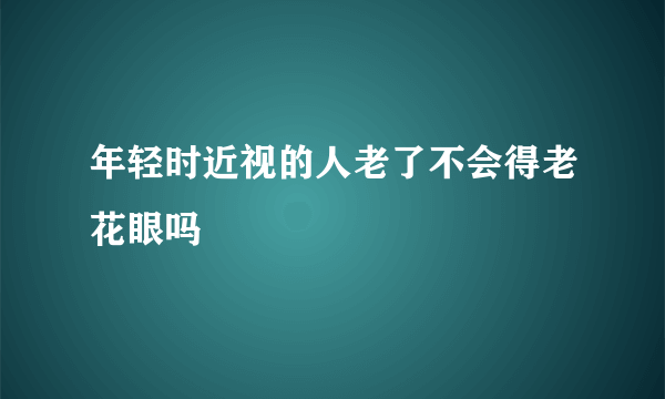 年轻时近视的人老了不会得老花眼吗