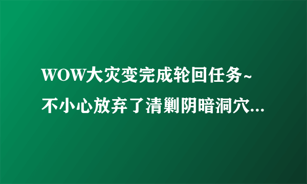 WOW大灾变完成轮回任务~不小心放弃了清剿阴暗洞穴~~看不到接任务的NPC了~求解！！！~~~~~