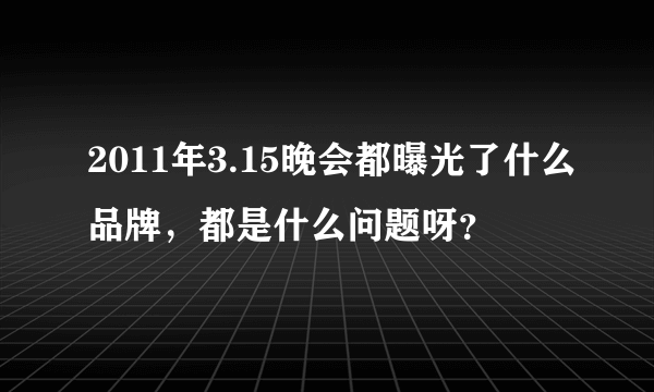 2011年3.15晚会都曝光了什么品牌，都是什么问题呀？