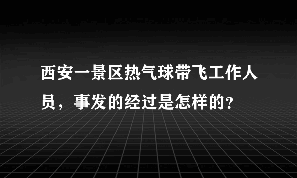 西安一景区热气球带飞工作人员，事发的经过是怎样的？