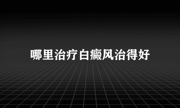 哪里治疗白癜风治得好