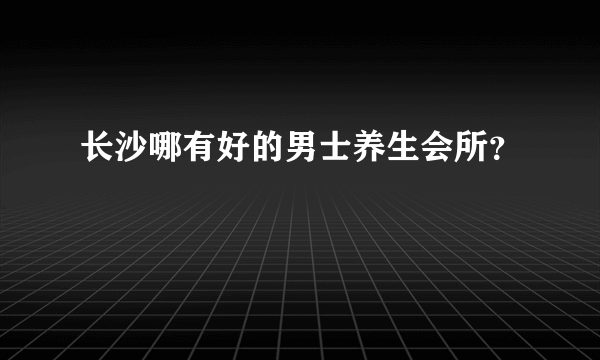 长沙哪有好的男士养生会所？