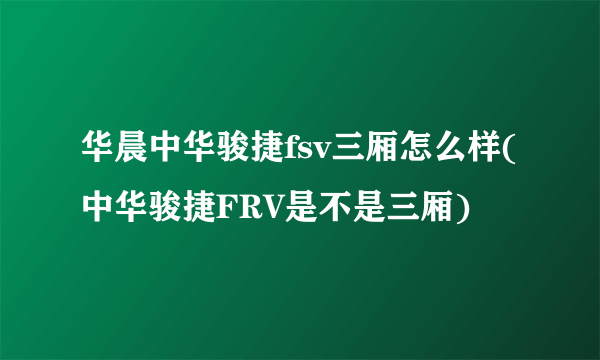 华晨中华骏捷fsv三厢怎么样(中华骏捷FRV是不是三厢)