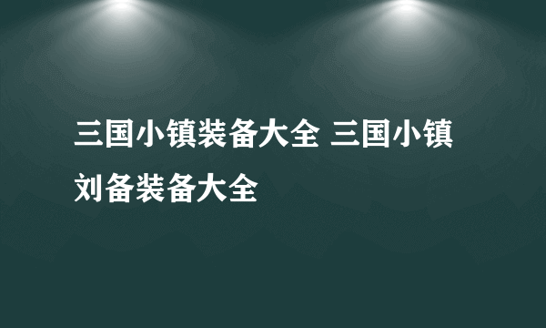 三国小镇装备大全 三国小镇刘备装备大全