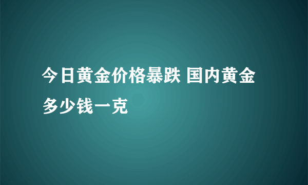 今日黄金价格暴跌 国内黄金多少钱一克