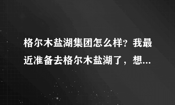 格尔木盐湖集团怎么样？我最近准备去格尔木盐湖了，想问下那边的情况