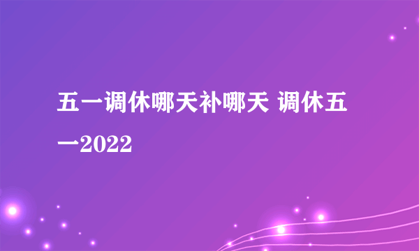 五一调休哪天补哪天 调休五一2022