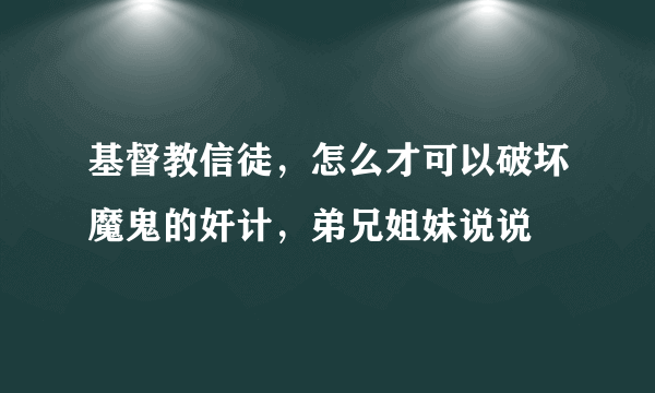 基督教信徒，怎么才可以破坏魔鬼的奸计，弟兄姐妹说说