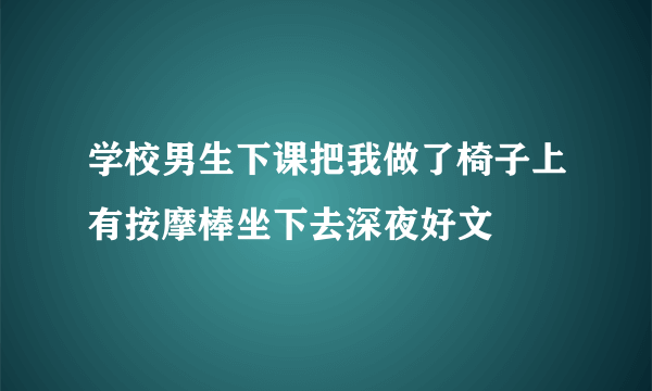 学校男生下课把我做了椅子上有按摩棒坐下去深夜好文