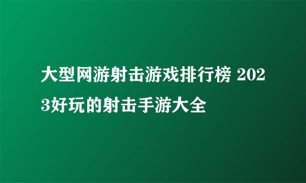 大型网游射击游戏排行榜 2023好玩的射击手游大全