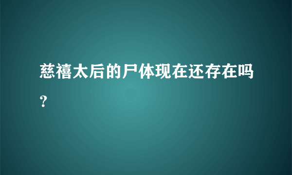 慈禧太后的尸体现在还存在吗？