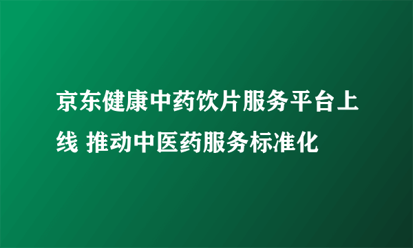 京东健康中药饮片服务平台上线 推动中医药服务标准化