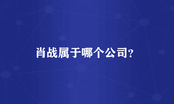 肖战属于哪个公司？