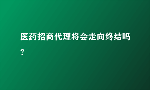 医药招商代理将会走向终结吗？