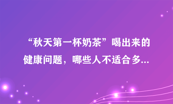 “秋天第一杯奶茶”喝出来的健康问题，哪些人不适合多饮用奶茶