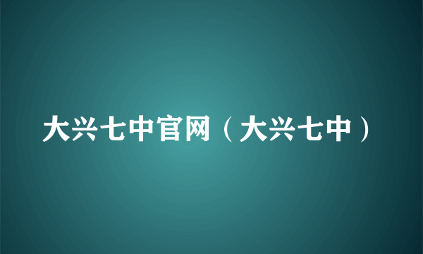 大兴七中官网（大兴七中）