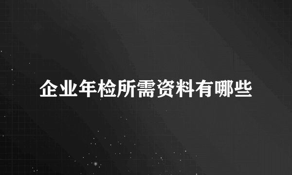 企业年检所需资料有哪些