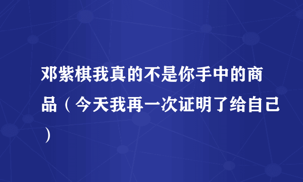 邓紫棋我真的不是你手中的商品（今天我再一次证明了给自己）