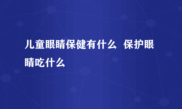 儿童眼睛保健有什么  保护眼睛吃什么