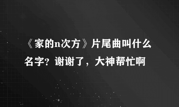 《家的n次方》片尾曲叫什么名字？谢谢了，大神帮忙啊