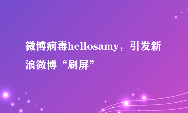 微博病毒hellosamy，引发新浪微博“刷屏”