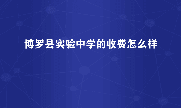 博罗县实验中学的收费怎么样