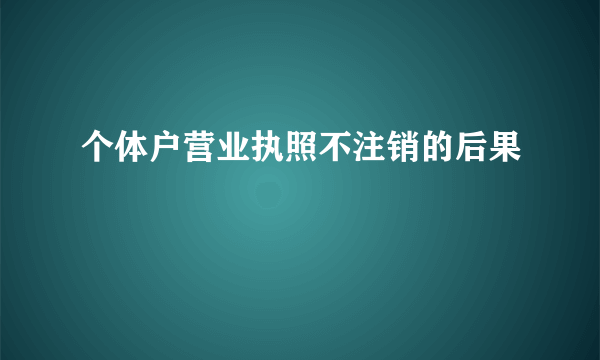 个体户营业执照不注销的后果