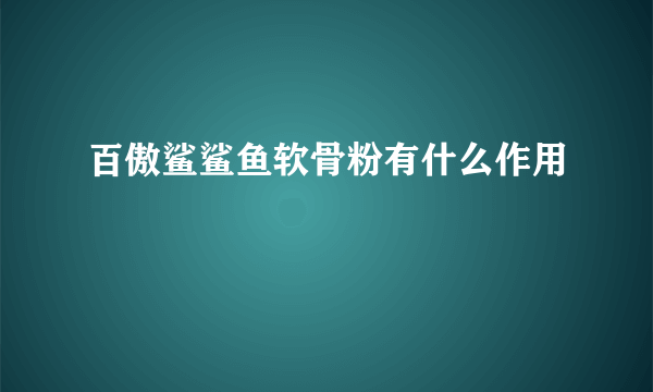 百傲鲨鲨鱼软骨粉有什么作用