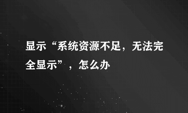 显示“系统资源不足，无法完全显示”，怎么办