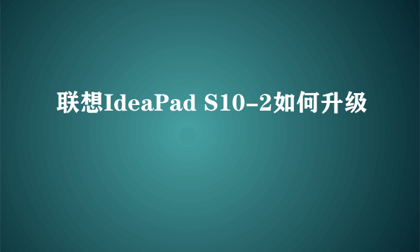 联想IdeaPad S10-2如何升级