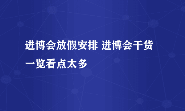 进博会放假安排 进博会干货一览看点太多