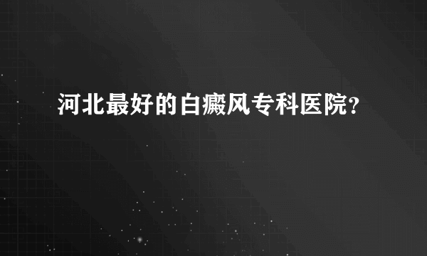 河北最好的白癜风专科医院？