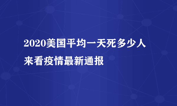 2020美国平均一天死多少人 来看疫情最新通报