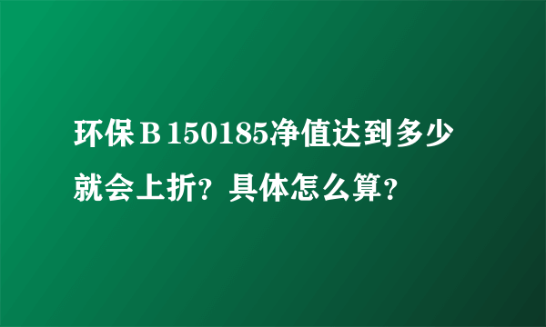 环保Ｂ150185净值达到多少就会上折？具体怎么算？