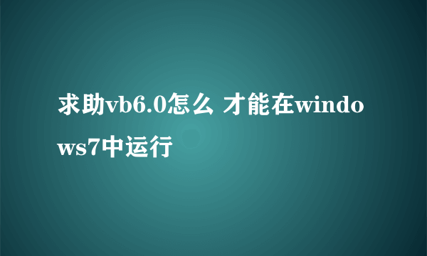 求助vb6.0怎么 才能在windows7中运行