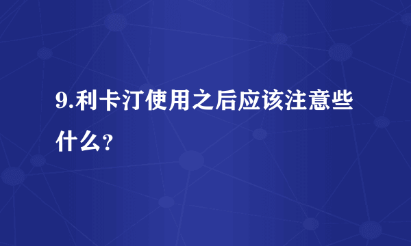 9.利卡汀使用之后应该注意些什么？