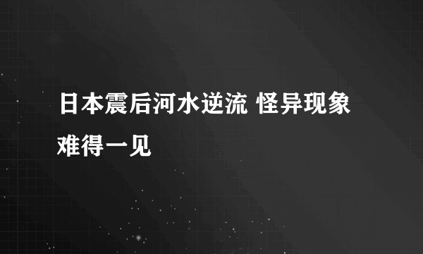 日本震后河水逆流 怪异现象难得一见