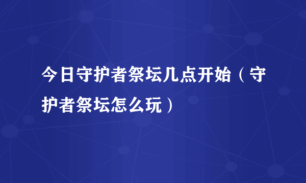 今日守护者祭坛几点开始（守护者祭坛怎么玩）