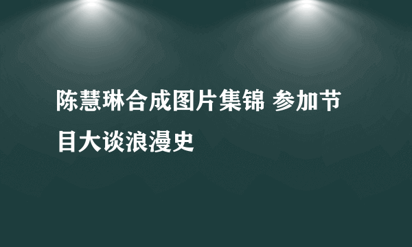 陈慧琳合成图片集锦 参加节目大谈浪漫史