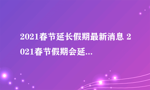 2021春节延长假期最新消息 2021春节假期会延长至几号