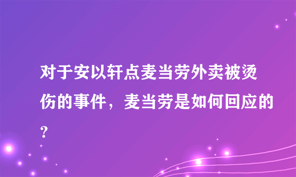 对于安以轩点麦当劳外卖被烫伤的事件，麦当劳是如何回应的？