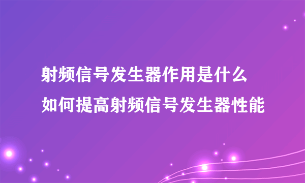 射频信号发生器作用是什么 如何提高射频信号发生器性能