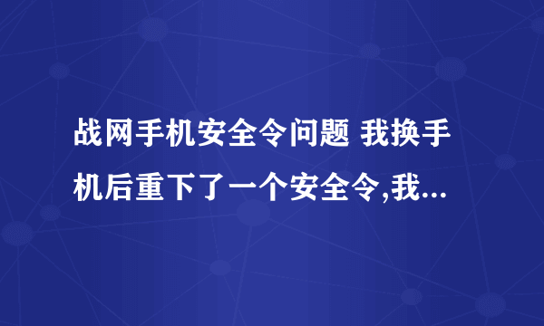 战网手机安全令问题 我换手机后重下了一个安全令,我该怎么恢復,有原来的序列号和还原密码