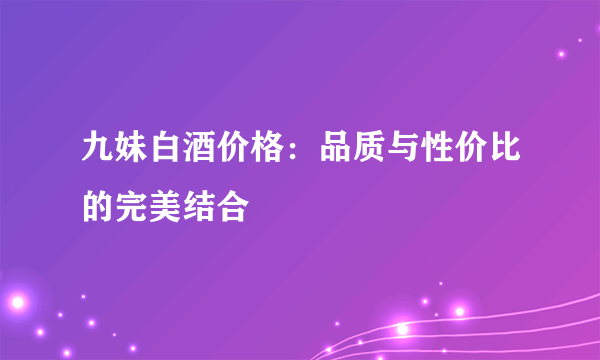 九妹白酒价格：品质与性价比的完美结合