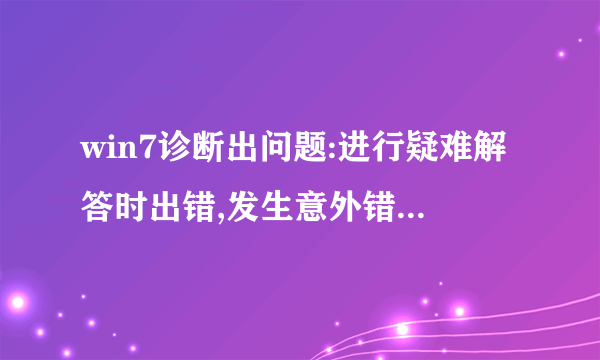 win7诊断出问题:进行疑难解答时出错,发生意外错误。疑难解答向导没法继续。。。上下文是:升级。。。。