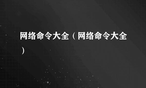 网络命令大全（网络命令大全）