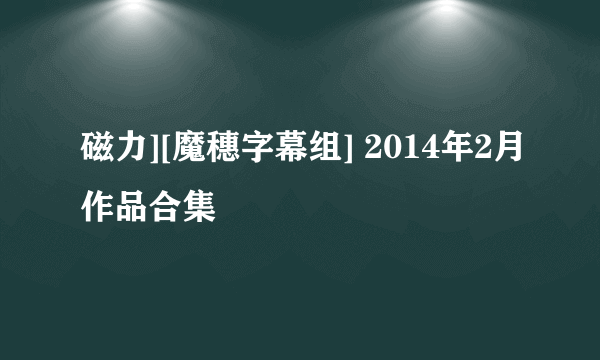 磁力][魔穗字幕组] 2014年2月作品合集